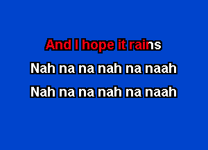 And I hope it rains

Nah na na nah na naah
Nah na na nah na naah