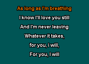 As long as I'm breathing

lknow I'll love you still
And I'm never leaving
Whatever it takes,
for you, i will,

For you, I will