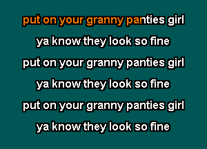 put on your granny panties girl
ya know they look so fine

put on your granny panties girl
ya know they look so fine

put on your granny panties girl

ya know they look so fine