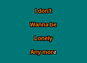 I don't

Wanna be

Lonely

Any more