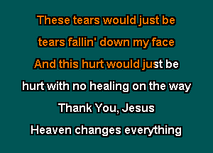 These tears would just be
tears fallin' down my face
And this hurt would just be
hurt with no healing on the way
Thank You, Jesus

Heaven changes everything