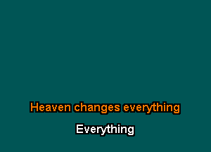 Heaven changes everything
Everything