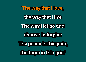 The way that I love,
the way that I live
The way I let go and

choose to forgive

The peace in this pain,

the hope in this grief
