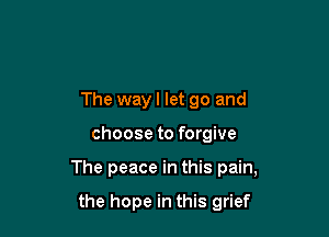 The way I let go and

choose to forgive

The peace in this pain,

the hope in this grief