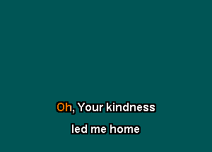 Oh, Your kindness

led me home