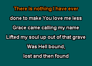 There is nothing I have ever
done to make You love me less
Grace came calling my name
Lifted my soul up out ofthat grave
Was Hell bound,

lost and then found
