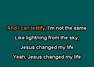 And I can testify, I'm not the same
Like lightning from the sky,

Jesus changed my life

Yeah, Jesus changed my life