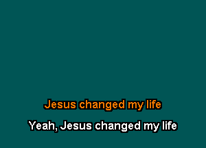 Jesus changed my life

Yeah, Jesus changed my life