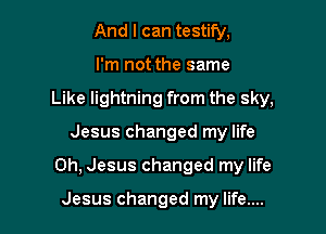 And I can testify,
I'm not the same
Like lightning from the sky,

Jesus changed my life

Oh, Jesus changed my life

Jesus changed my life....