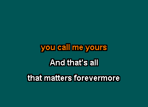 you call me yours

And that's all

that matters forevermore