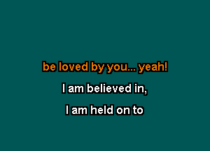 be loved by you... yeah!

I am believed in,

I am held on to