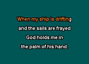 When my ship is drifting

and the sails are frayed
God holds me in

the palm of his hand.