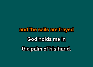 and the sails are frayed

God holds me in

the palm of his hand.