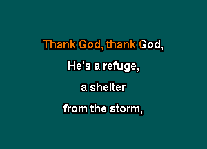 Thank God, thank God,

He's a refuge,
a shelter

from the storm,