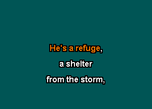 He's a refuge,

a shelter

from the storm,