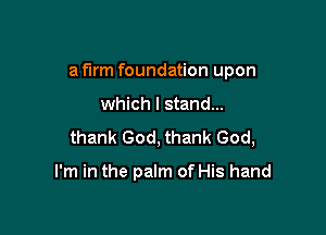 a firm foundation upon

which I stand...
thank God, thank God,

I'm in the palm of His hand