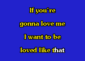 If you're

gonna love me

I want to be

loved like that