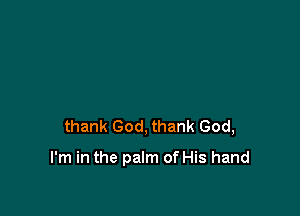 thank God, thank God,

I'm in the palm of His hand