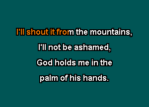 I'll shout it from the mountains,
I'll not be ashamed,

God holds me in the

palm of his hands.