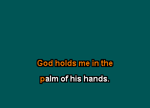 God holds me in the

palm of his hands.