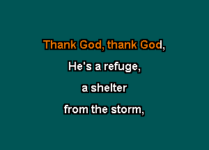 Thank God, thank God,

He's a refuge,
a shelter

from the storm,