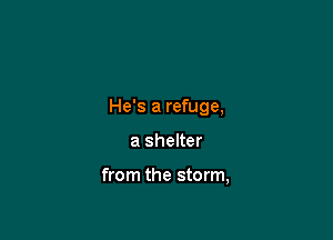 He's a refuge,

a shelter

from the storm,