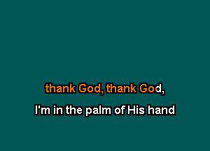 thank God, thank God,

I'm in the palm of His hand