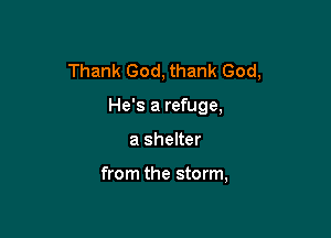 Thank God, thank God,

He's a refuge,
a shelter

from the storm,