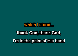 which I stand...

thank God, thank God,

I'm in the palm of His hand