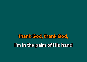 thank God, thank God,

I'm in the palm of His hand