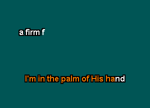 I'm in the palm of His hand