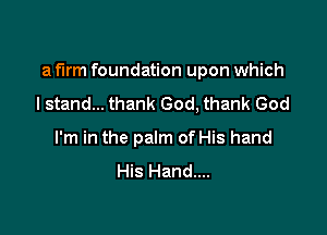 a firm foundation upon which

I stand... thank God, thank God
I'm in the palm of His hand
His Hand....