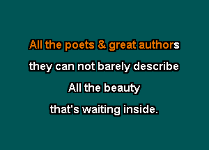 All the poets 8. great authors
they can not barely describe
All the beauty

that's waiting inside.