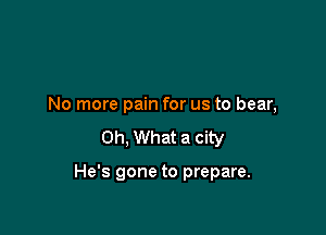 No more pain for us to bear,
Oh, What a city

He's gone to prepare.
