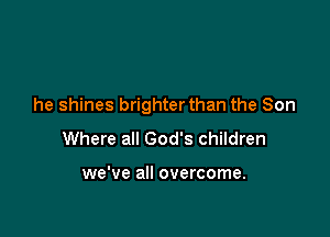 he shines brighterthan the Son

Where all God's children

we've all overcome.
