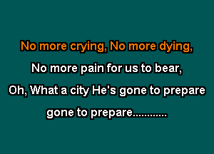 No more crying, No more dying,

No more pain for us to bear,

Oh, What a city He's gone to prepare

gone to prepare ............