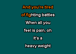 And you're tired

offlghting battles

When all you
feel is pain, oh
It's a

heavy weight