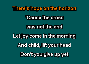There's hope on the horizon
'Cause the cross

was not the end

Letjoy come in the morning
And child. lift your head

Don't you give up yet