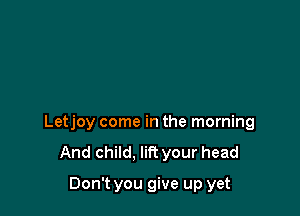Letjoy come in the morning
And child. lift your head

Don't you give up yet