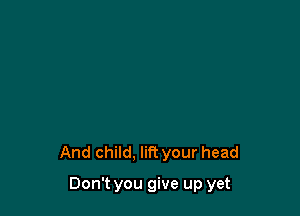 And child. lift your head

Don't you give up yet