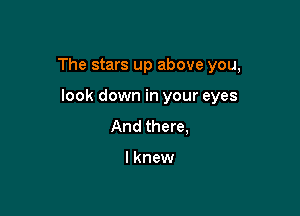 The stars up above you,

look down in your eyes
And there,

lknew