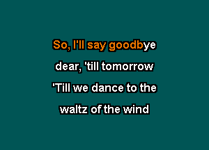 So, I'll say goodbye

dear, 'till tomorrow
'Till we dance to the

waltz of the wind