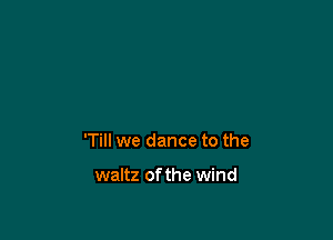 'Till we dance to the

waltz of the wind
