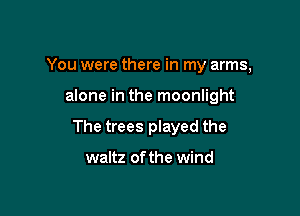 You were there in my arms,

alone in the moonlight
The trees played the

waltz of the wind