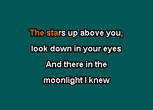 The stars up above you,

look down in your eyes
And there in the

moonlightl knew