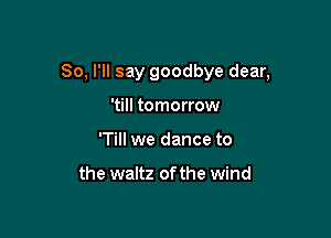 So, I'll say goodbye dear,

'till tomorrow
'Till we dance to

the waltz of the wind
