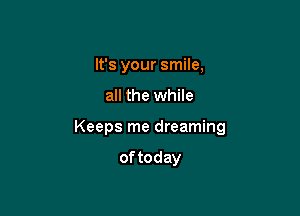 It's your smile,

all the while

Keeps me dreaming

of today