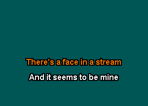 There's a face in a stream

And it seems to be mine