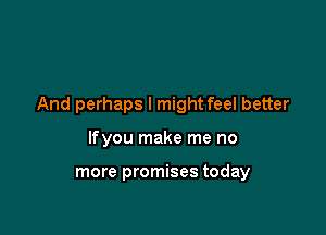 And perhaps I mightfeel better

lfyou make me no

more promises today