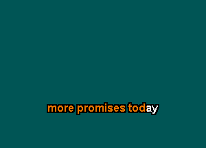 more promises today